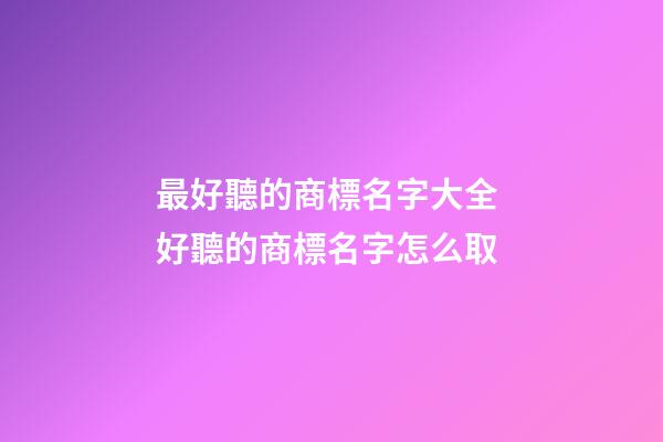 最好聽的商標名字大全 好聽的商標名字怎么取-第1張-商標起名-玄機派